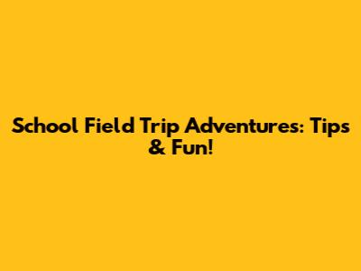School Field Trip Adventures: Tips & Fun!