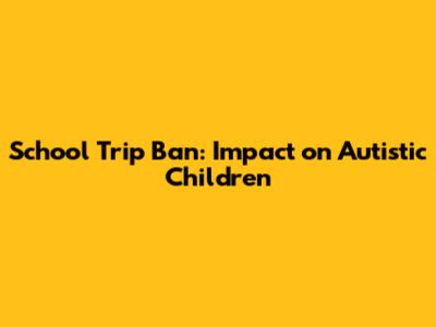 School Trip Ban: Impact on Autistic Children