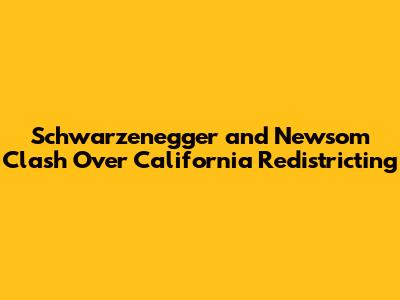 Schwarzenegger and Newsom Clash Over California Redistricting