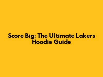 Score Big: The Ultimate Lakers Hoodie Guide