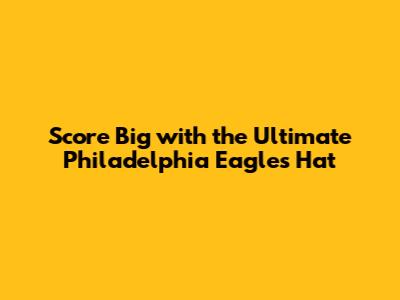 Score Big with the Ultimate Philadelphia Eagles Hat