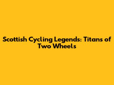 Scottish Cycling Legends: Titans of Two Wheels