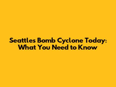 Seattle's Bomb Cyclone Today: What You Need to Know