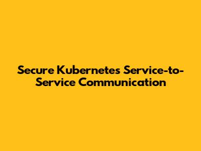 Secure Kubernetes Service-to-Service Communication