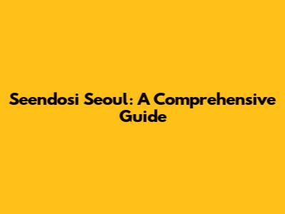 Seendosi Seoul: A Comprehensive Guide