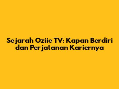 Sejarah Oziie TV: Kapan Berdiri dan Perjalanan Kariernya