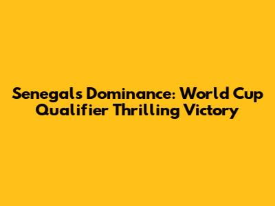 Senegal's Dominance: World Cup Qualifier Thrilling Victory