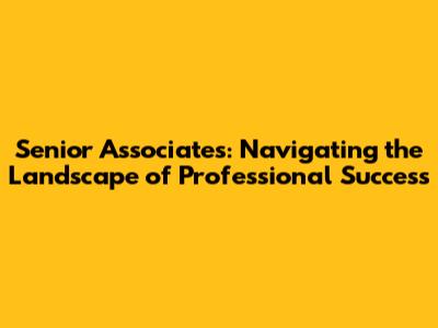 Senior Associates: Navigating the Landscape of Professional Success