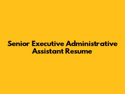 Senior Executive Administrative Assistant Resume