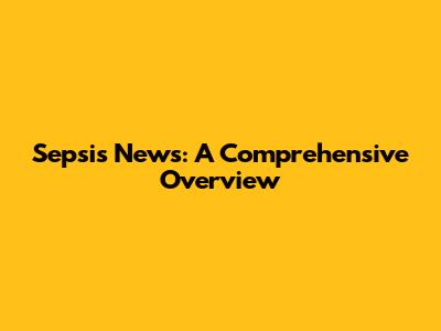 Sepsis News: A Comprehensive Overview