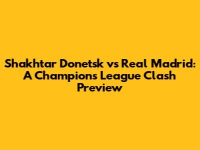 Shakhtar Donetsk vs Real Madrid: A Champions League Clash Preview