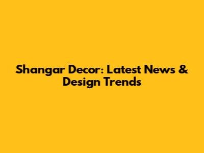 Shangar Decor: Latest News & Design Trends