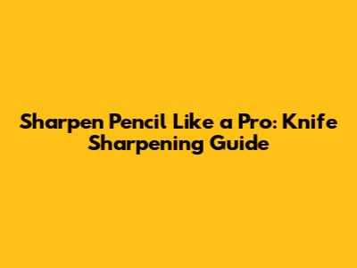 Sharpen Pencil Like a Pro: Knife Sharpening Guide