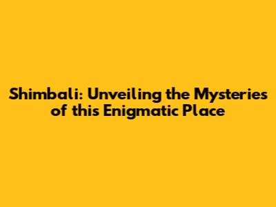 Shimbali: Unveiling the Mysteries of this Enigmatic Place
