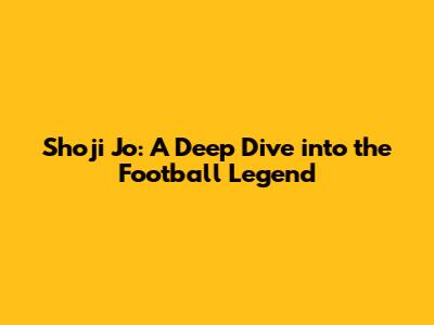 Shoji Jo: A Deep Dive into the Football Legend