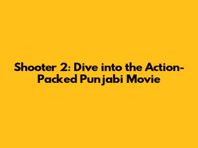Shooter 2: Dive into the Action-Packed Punjabi Movie