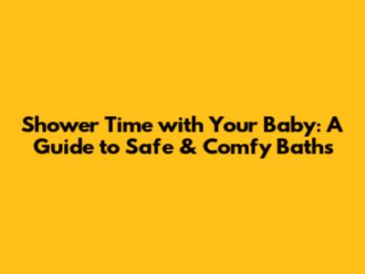 Shower Time with Your Baby: A Guide to Safe & Comfy Baths