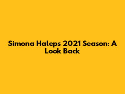 Simona Halep's 2021 Season: A Look Back