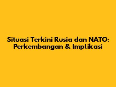 Situasi Terkini Rusia dan NATO: Perkembangan & Implikasi