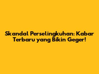 Skandal Perselingkuhan: Kabar Terbaru yang Bikin Geger!