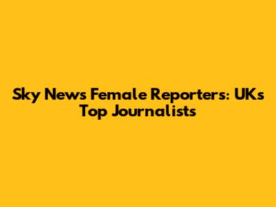 Sky News Female Reporters: UK's Top Journalists