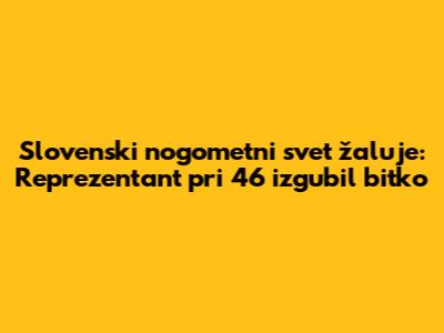 Slovenski nogometni svet žaluje: Reprezentant pri 46 izgubil bitko