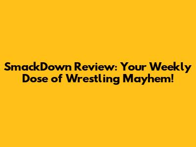 SmackDown Review: Your Weekly Dose of Wrestling Mayhem!