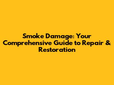 Smoke Damage: Your Comprehensive Guide to Repair & Restoration