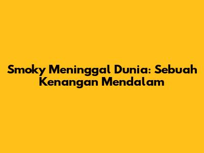 Smoky Meninggal Dunia: Sebuah Kenangan Mendalam