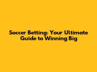 Soccer Betting: Your Ultimate Guide to Winning Big