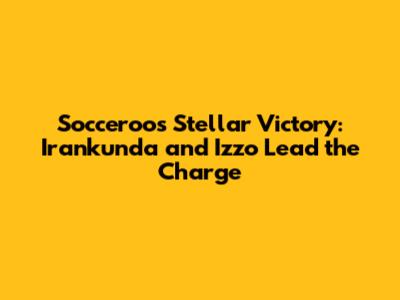 Socceroos' Stellar Victory: Irankunda and Izzo Lead the Charge