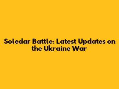 Soledar Battle: Latest Updates on the Ukraine War