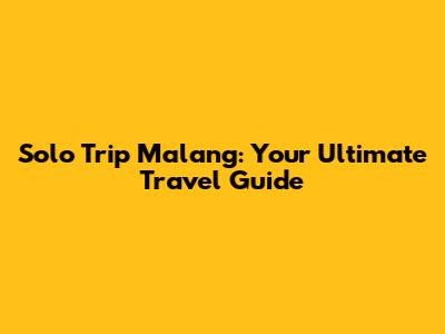 Solo Trip Malang: Your Ultimate Travel Guide