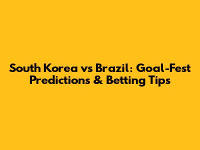 South Korea vs Brazil: Goal-Fest Predictions & Betting Tips