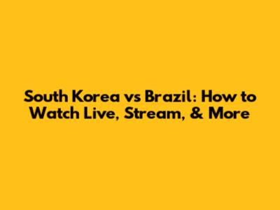 South Korea vs Brazil: How to Watch Live, Stream, & More