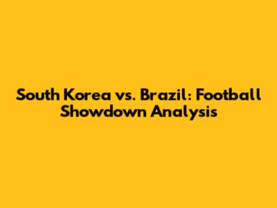 South Korea vs. Brazil: Football Showdown Analysis