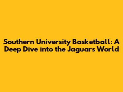 Southern University Basketball: A Deep Dive into the Jaguars' World