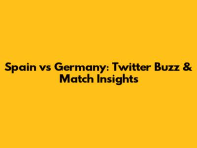 Spain vs Germany: Twitter Buzz & Match Insights