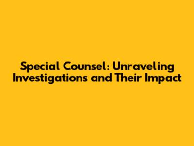 Special Counsel: Unraveling Investigations and Their Impact