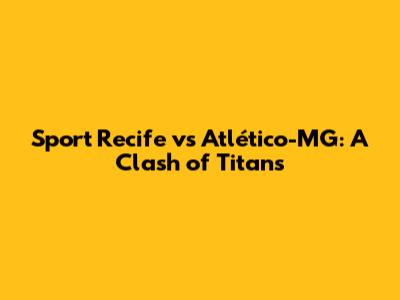 Sport Recife vs Atlético-MG: A Clash of Titans