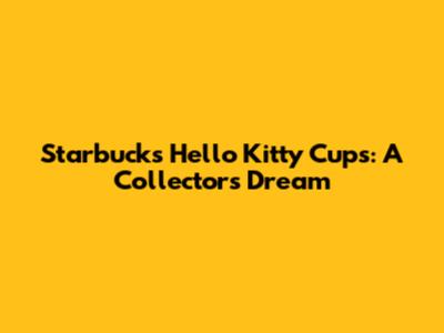 Starbucks Hello Kitty Cups: A Collector's Dream
