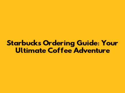 Starbucks Ordering Guide: Your Ultimate Coffee Adventure