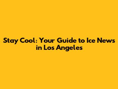 Stay Cool: Your Guide to Ice News in Los Angeles