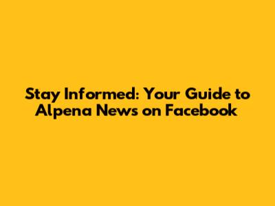 Stay Informed: Your Guide to Alpena News on Facebook