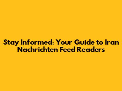 Stay Informed: Your Guide to Iran Nachrichten Feed Readers