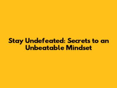 Stay Undefeated: Secrets to an Unbeatable Mindset