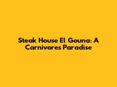 Steak House El Gouna: A Carnivore's Paradise