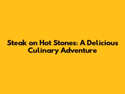 Steak on Hot Stones: A Delicious Culinary Adventure