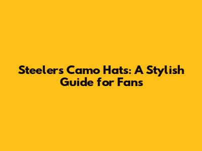 Steelers Camo Hats: A Stylish Guide for Fans