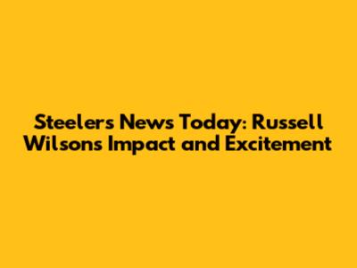 Steelers News Today: Russell Wilson's Impact and Excitement
